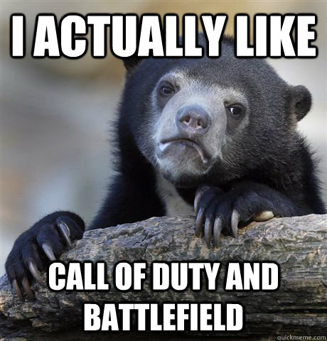 i actually like  Call of duty and battlefield   Confession Bear