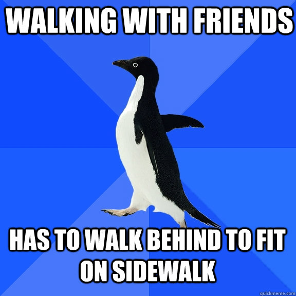 Walking with friends has to walk behind to fit on sidewalk  Socially Awkward Penguin