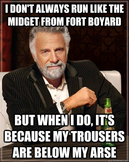 I don't always run like the midget from fort boyard but when I do, it's because my trousers are below my arse  The Most Interesting Man In The World