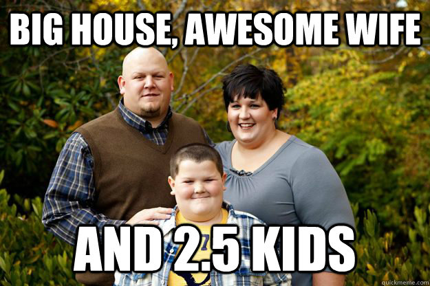 Big house, awesome wife And 2.5 kids  Happy American Family