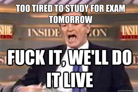 Too tired to study for exam tomorrow fuck it, we'll do it live  Fuck It Bill OReilly