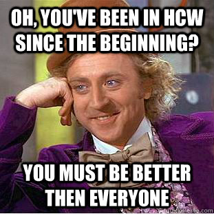 Oh, You've been in hcw since the beginning? You must be better then everyone  Creepy Wonka