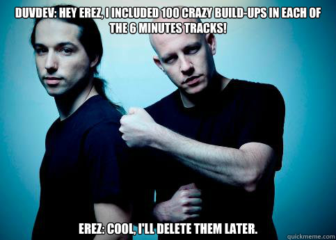 Duvdev: Hey Erez, i included 100 crazy build-ups in each of the 6 minutes tracks!  Erez: Cool, i'll delete them later.  Infected Mushroom