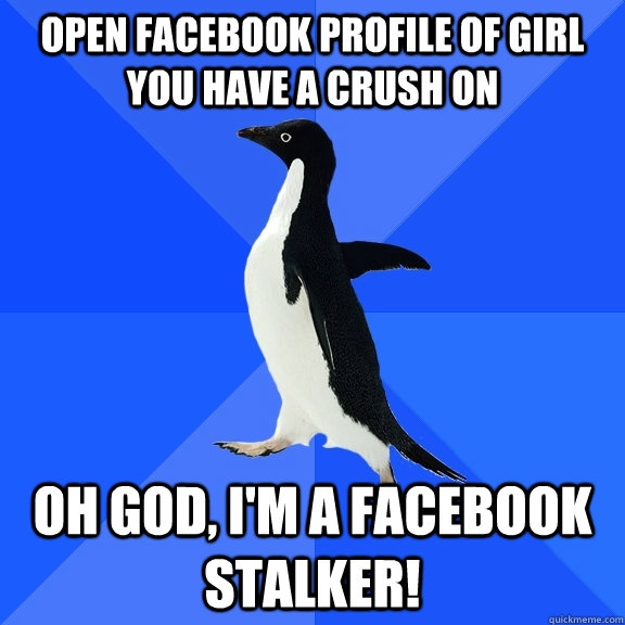 Open facebook profile of girl you have a crush on Oh god, I'm a facebook stalker!  Socially Awkward Penguin