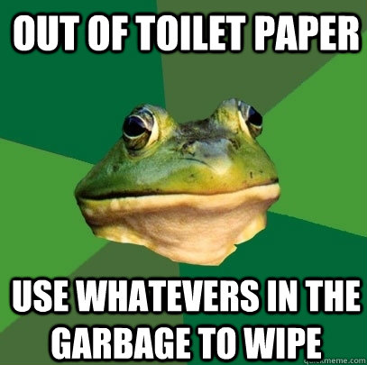 out of toilet paper use whatevers in the garbage to wipe  Foul Bachelor Frog