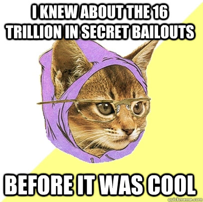 i knew about the 16 trillion in secret bailouts before it was cool  Hipster Kitty