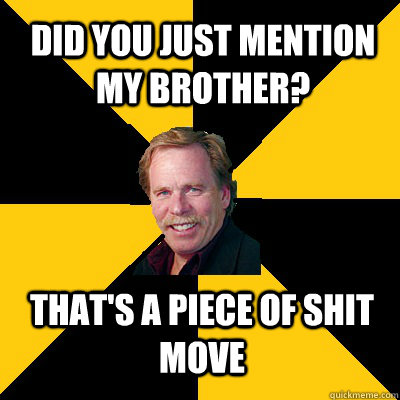 Did you just mention my brother? That's a piece of shit move - Did you just mention my brother? That's a piece of shit move  John Steigerwald