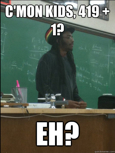 C'MON KIDS, 419 + 1? EH?  Rasta Science Teacher