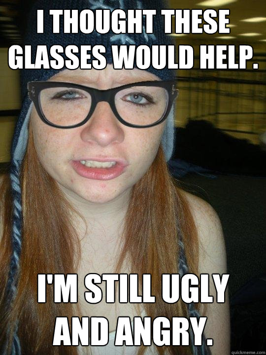 I thought these glasses would help. I'm still ugly and angry.  