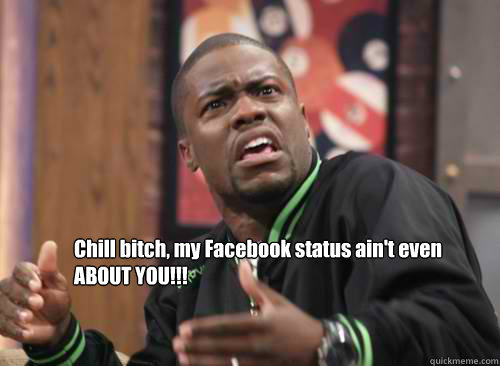 Chill bitch, my Facebook status ain't even ABOUT YOU!!! - Chill bitch, my Facebook status ain't even ABOUT YOU!!!  Bitch Chill Out