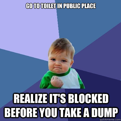 go to toilet in public place Realize it's blocked before you take a dump - go to toilet in public place Realize it's blocked before you take a dump  Success Kid