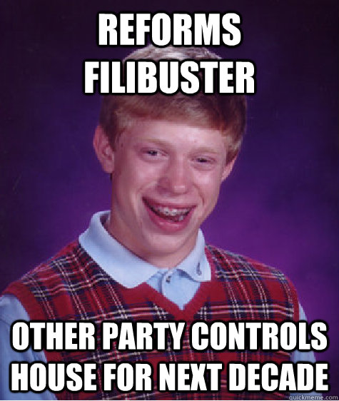 reforms filibuster other party controls house for next decade  Bad Luck Brian