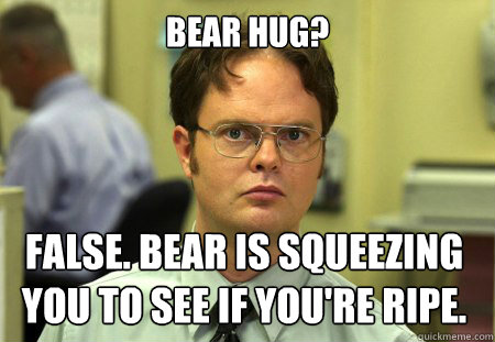 Bear Hug? False. Bear is squeezing you to see if you're ripe.  Dwight