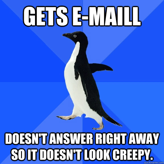 Gets e-maill doesn't answer right away so it doesn't look creepy.  Socially Awkward Penguin