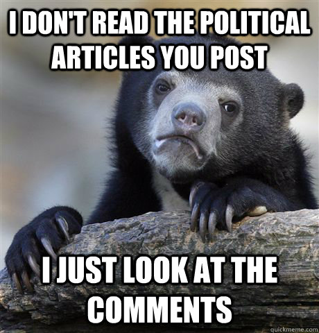 i don't read the political articles you post i just look at the comments  Confession Bear