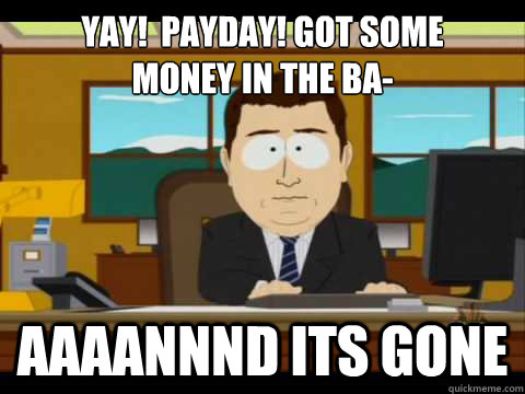 Yay!  Payday! Got Some 
Money in the ba- Aaaannnd its gone  Aaand its gone