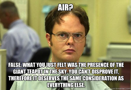 Air?
 False. What you just felt was the presence of the Giant Teapot in the Sky. You can't disprove it, therefore it deserves the same consideration as everything else.  Dwight