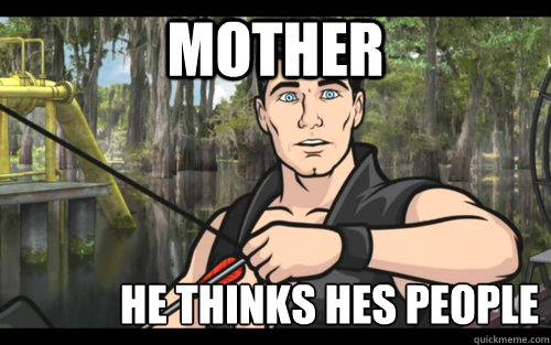 mother he thinks hes people  Archer