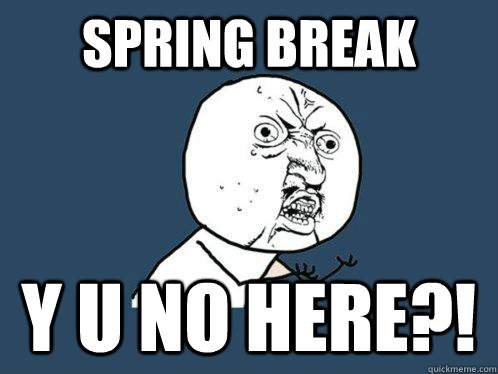 spring break Y U NO here?!  Y U No