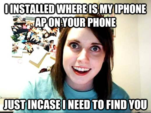 I installed where is my iphone ap on your phone Just incase i need to find you  