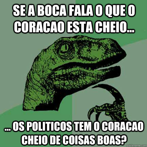 Se a boca fala o que o coracao esta cheio... ... Os politicos tem o coracao cheio de coisas boas? - Se a boca fala o que o coracao esta cheio... ... Os politicos tem o coracao cheio de coisas boas?  Philosoraptor