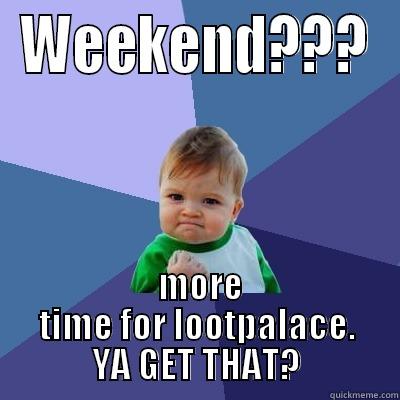 WEEKEND???  MORE TIME FOR LOOTPALACE. YA GET THAT? Success Kid