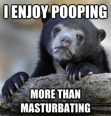 I enjoy pooping More than masturbating  Confession Bear