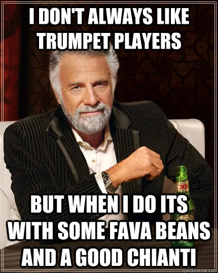 I don't always like trumpet players but when i do its with some fava beans and a good chianti  The Most Interesting Man In The World