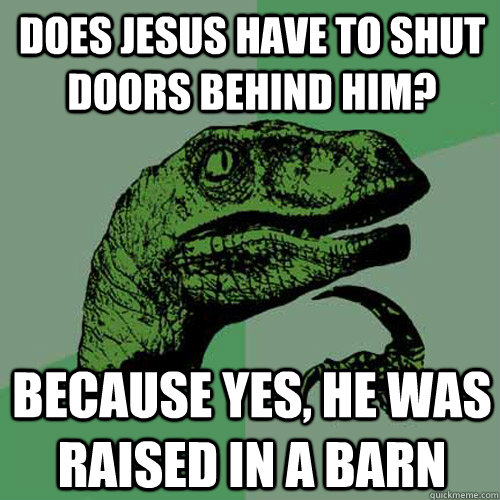 does jesus have to shut doors behind him? because yes, he was raised in a barn  Philosoraptor