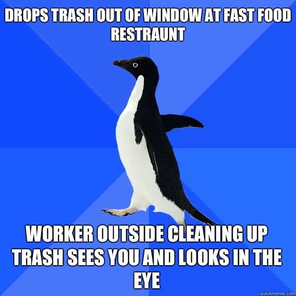 Drops trash out of window at fast food restraunt Worker outside cleaning up trash sees you and looks in the eye  Socially Awkward Penguin