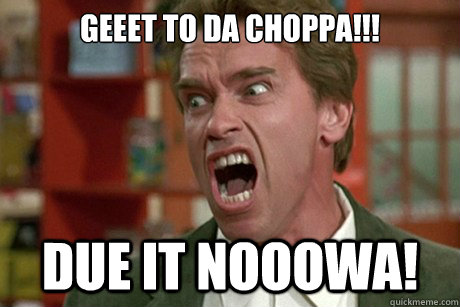 Geeet to da choppa!!! Due it Nooowa! - Geeet to da choppa!!! Due it Nooowa!  Arnold