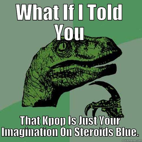 WHAT IF I TOLD YOU THAT KPOP IS JUST YOUR IMAGINATION ON STEROIDS BLUE. Philosoraptor