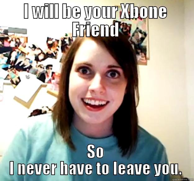 I WILL BE YOUR XBONE FRIEND SO I NEVER HAVE TO LEAVE YOU. Overly Attached Girlfriend