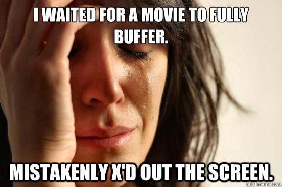 I waited for a movie to fully buffer. Mistakenly x'd out the screen.  First World Problems