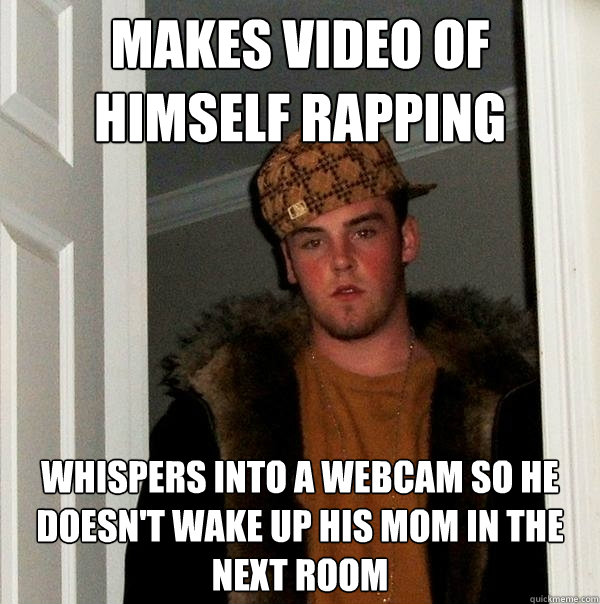 Makes video of himself rapping Whispers into a webcam so he doesn't wake up his mom in the next room  Scumbag Steve