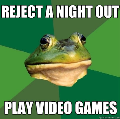 Reject a night out Play video games  Foul Bachelor Frog
