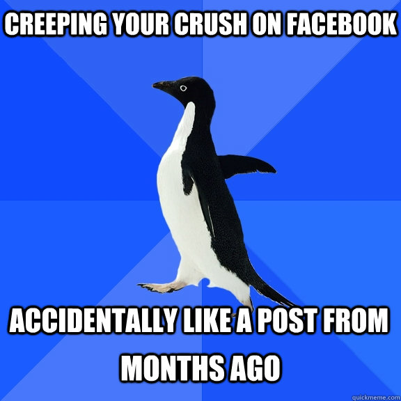 Creeping your crush on facebook accidentally Like a post from   months ago  Socially Awkward Penguin