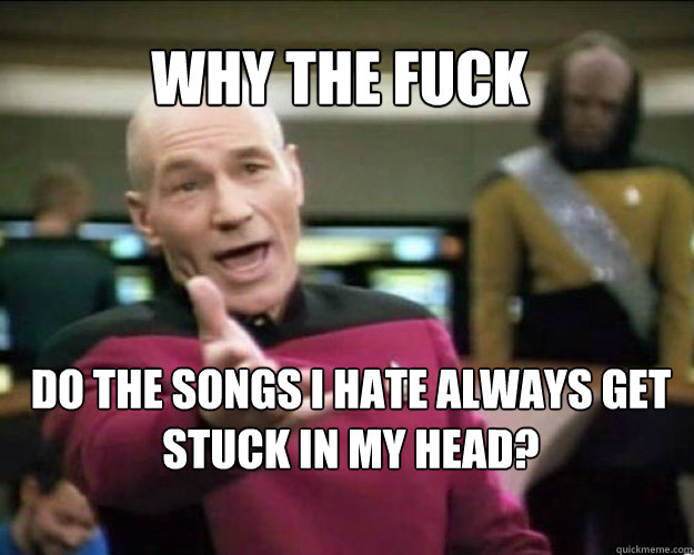 WHY THE FUCK Do the songs I hate always get stuck in my head?   Why the fuck