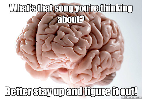 What's that song you're thinking about? Better stay up and figure it out!  Scumbag Brain