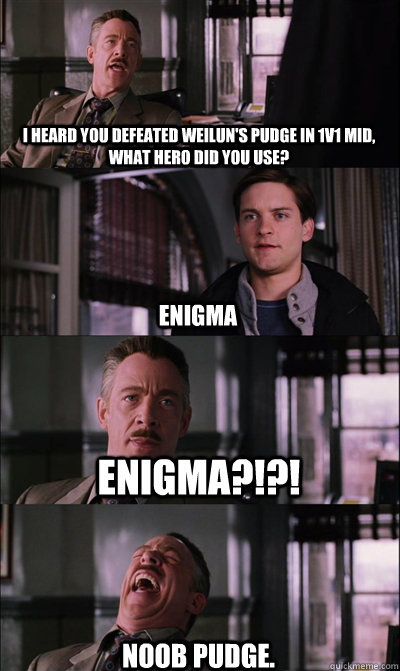I heard you defeated weilun's pudge in 1v1 mid, what hero did you use? Enigma ENIGMA?!?! NOOB PUDGE.  JJ Jameson