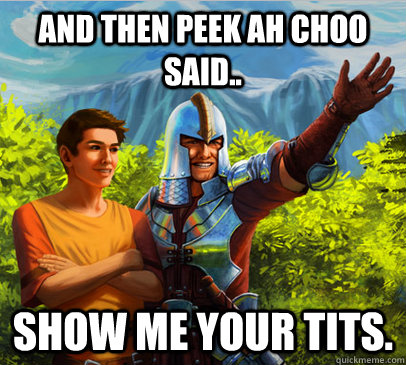 And then peek AH CHOO said.. Show me your tits.  