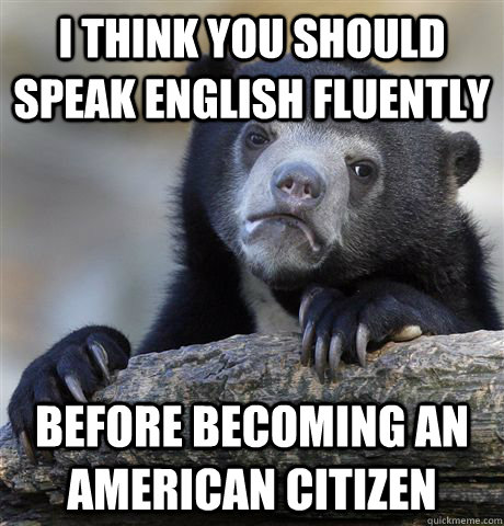 I think you should speak english fluently before becoming an american citizen  Confession Bear