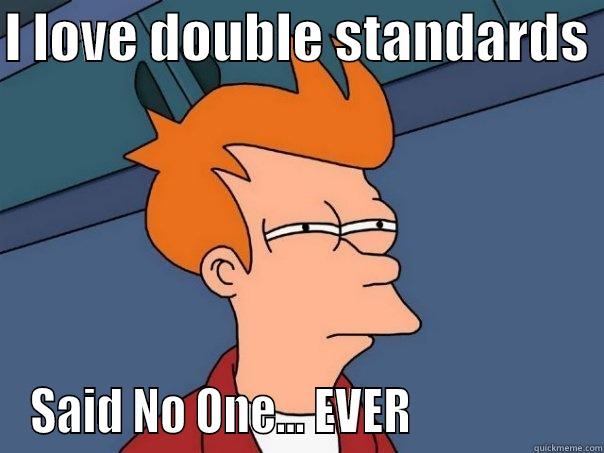I LOVE DOUBLE STANDARDS  SAID NO ONE... EVER                  Futurama Fry