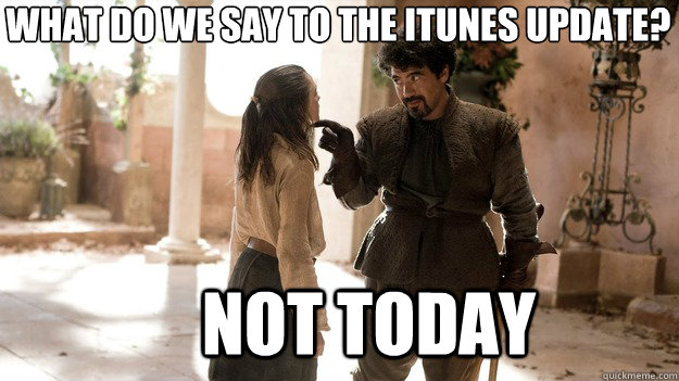what do we say to the itunes update? Not today  Arya not today
