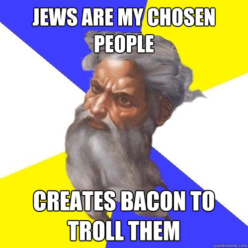 Jews are my chosen people Creates bacon to troll them  Advice God