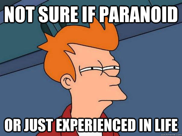 Not sure if paranoid Or just experienced in life  Futurama Fry