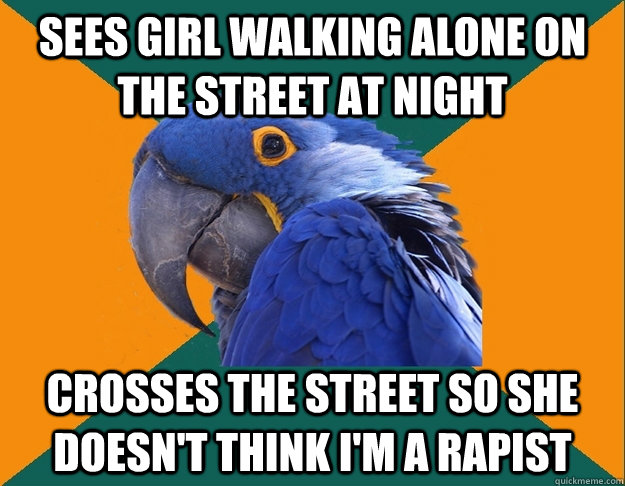 Sees girl walking alone on the street at night Crosses the street so she doesn't think I'm a rapist  Paranoid Parrot