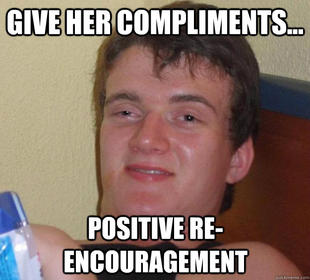 Give her compliments... positive re-encouragement  - Give her compliments... positive re-encouragement   10 Guy