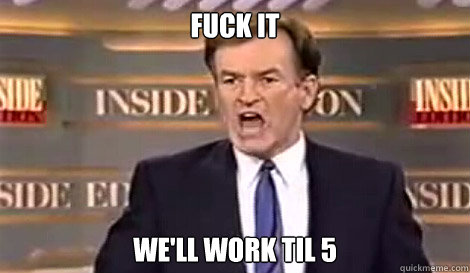 FUCK IT We'll work til 5   Well do it live
