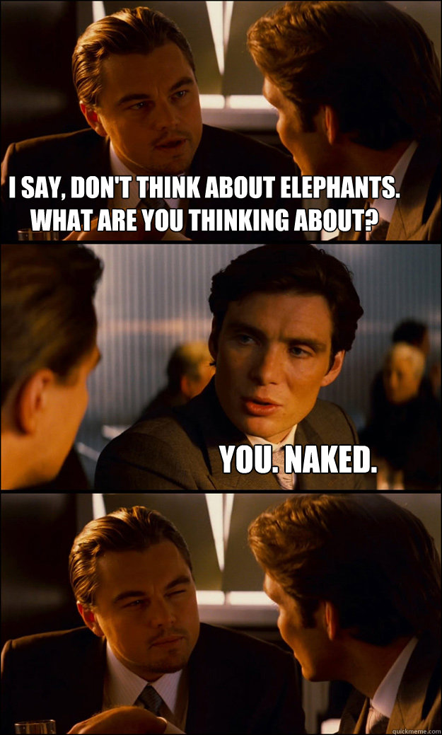 I say, don't think about elephants. What are you thinking about? You. Naked.  Inception